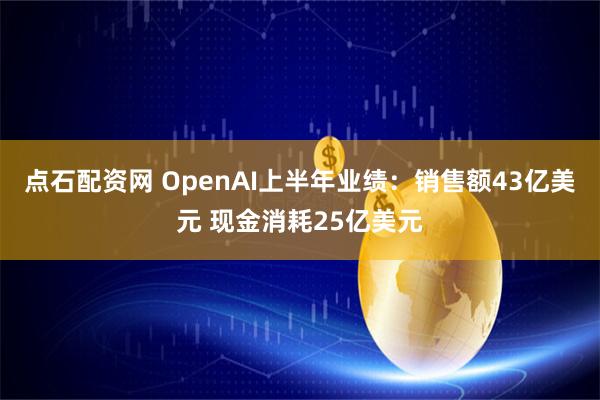 点石配资网 OpenAI上半年业绩：销售额43亿美元 现金消耗25亿美元