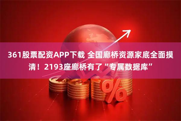 361股票配资APP下载 全国廊桥资源家底全面摸清！2193座廊桥有了“专属数据库”