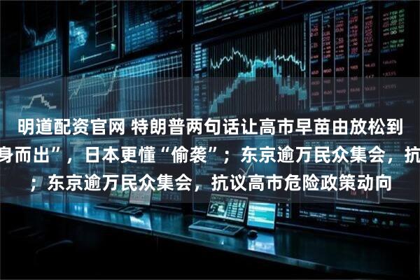 明道配资官网 特朗普两句话让高市早苗由放松到尴尬：日本“真的挺身而出”，日本更懂“偷袭”；东京逾万民众集会，抗议高市危险政策动向