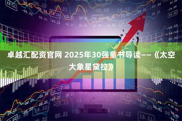 卓越汇配资官网 2025年30强童书导读——《太空大象星黛拉》