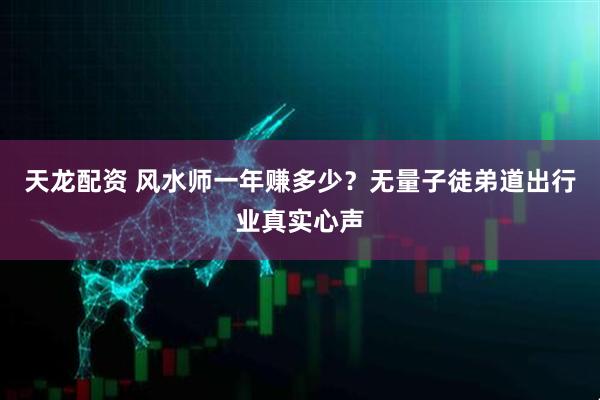 天龙配资 风水师一年赚多少？无量子徒弟道出行业真实心声