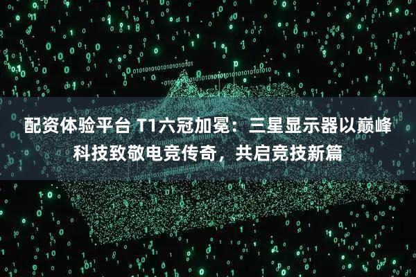 配资体验平台 T1六冠加冕：三星显示器以巅峰科技致敬电竞传奇，共启竞技新篇