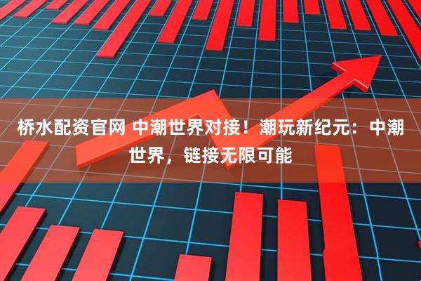 桥水配资官网 中潮世界对接！潮玩新纪元：中潮世界，链接无限可能