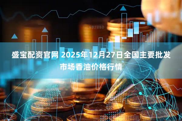 盛宝配资官网 2025年12月27日全国主要批发市场香油价格行情