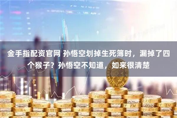金手指配资官网 孙悟空划掉生死簿时，漏掉了四个猴子？孙悟空不知道，如来很清楚
