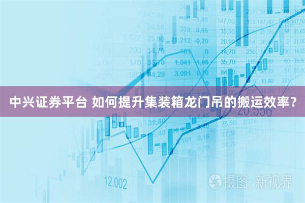 中兴证券平台 如何提升集装箱龙门吊的搬运效率？