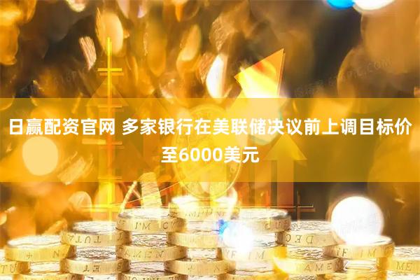 日赢配资官网 多家银行在美联储决议前上调目标价至6000美元