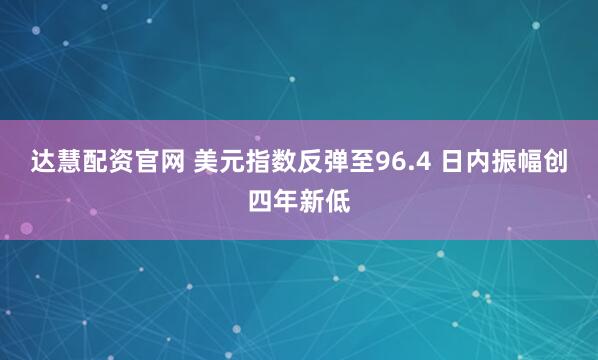 达慧配资官网 美元指数反弹至96.4 日内振幅创四年新低