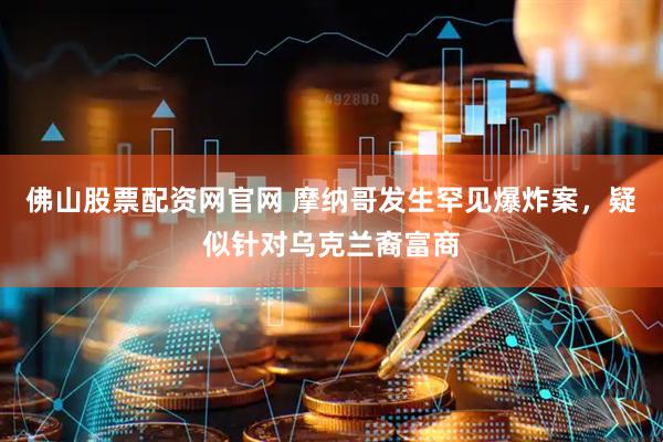 佛山股票配资网官网 摩纳哥发生罕见爆炸案，疑似针对乌克兰裔富商