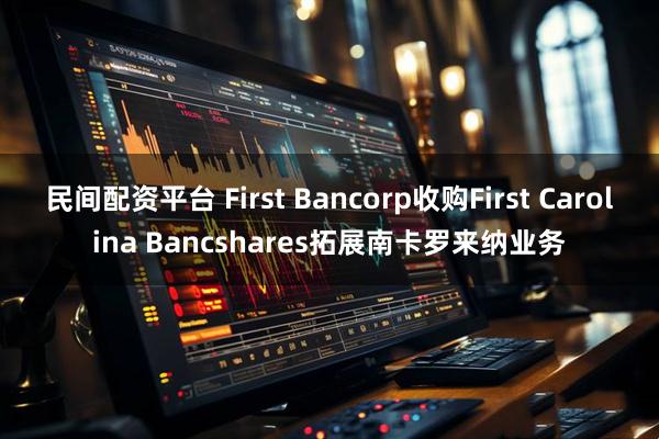 民间配资平台 First Bancorp收购First Carolina Bancshares拓展南卡罗来纳业务