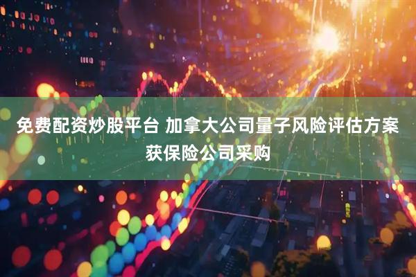 免费配资炒股平台 加拿大公司量子风险评估方案获保险公司采购