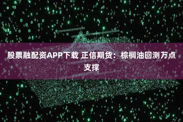 股票融配资APP下载 正信期货：棕榈油回测万点支撑