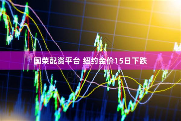 国荣配资平台 纽约金价15日下跌